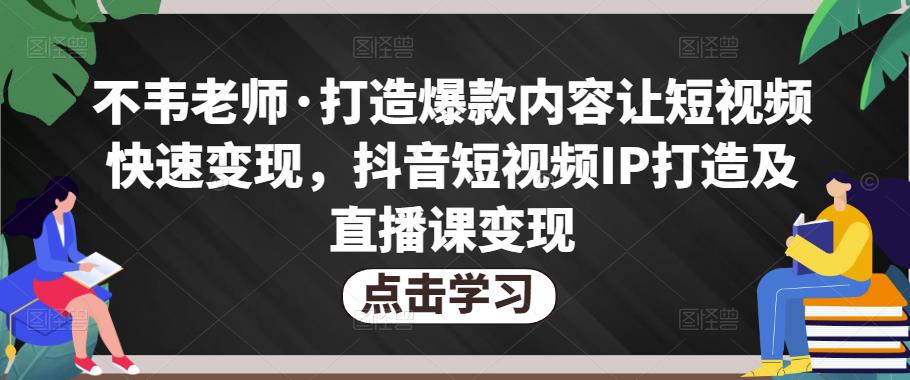 不韦老师·打造爆款内容让短视频快速变现，抖音短视频IP打造及直播课变现-闪越社