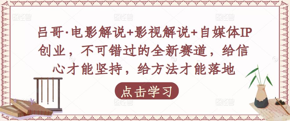 吕哥·电影解说+影视解说+自媒体IP创业，不可错过的全新赛道，给信心才能坚持，给方法才能落地-闪越社