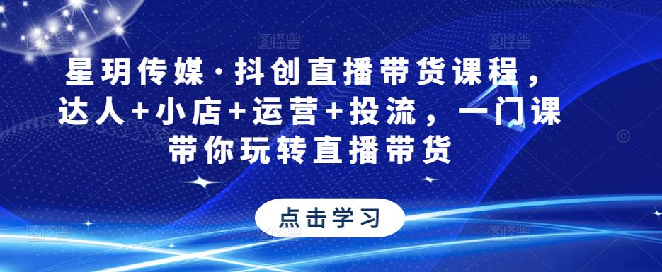 星玥传媒·抖创直播带货课程，达人+小店+运营+投流，一门课带你玩转直播带货-闪越社