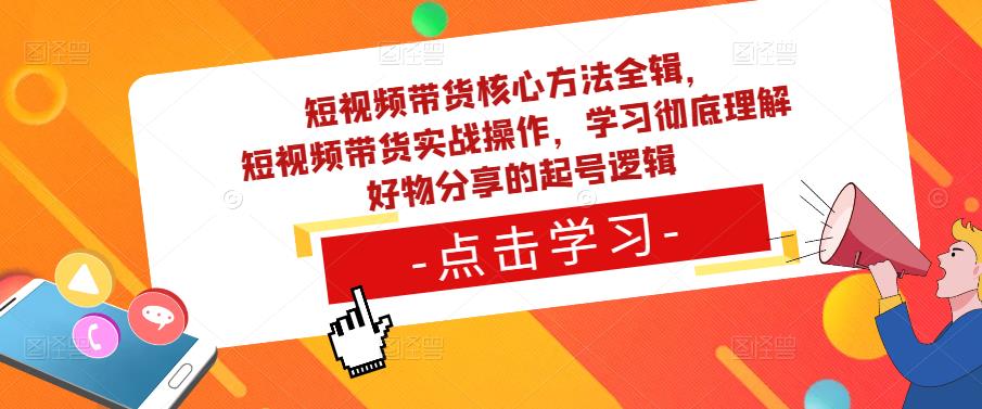 短视频带货核心方法全辑，​短视频带货实战操作，学习彻底理解好物分享的起号逻辑-闪越社