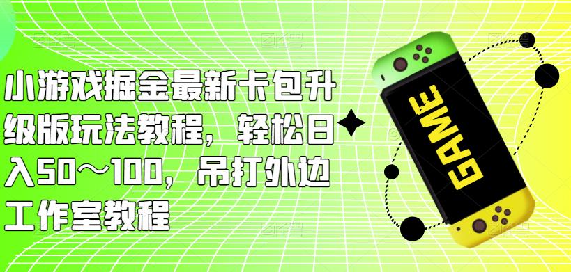 小游戏掘金最新卡包升级版玩法教程，轻松日入50～100，吊打外边工作室教程-闪越社