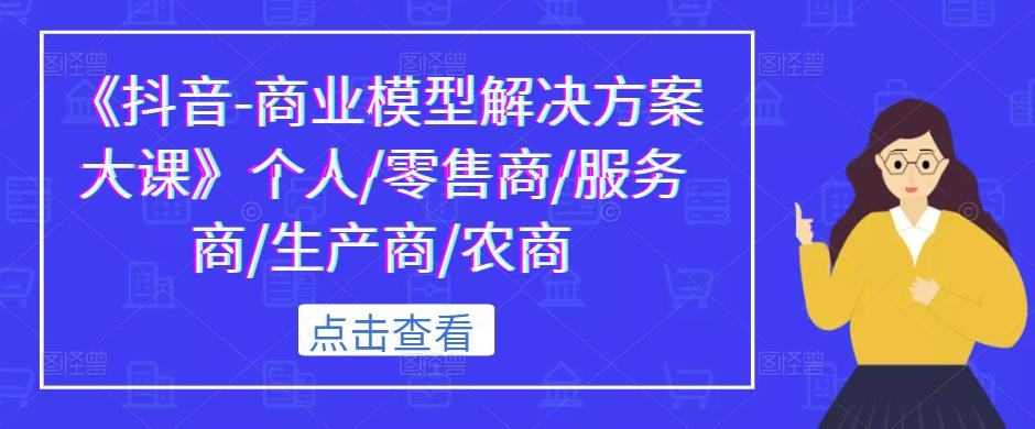 《抖音-商业模型解决方案大课》个人/零售商/服务商/生产商/农商-闪越社