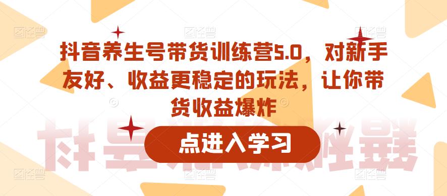 抖音养生号带货训练营5.0，对新手友好、收益更稳定的玩法，让你带货收益爆炸-闪越社