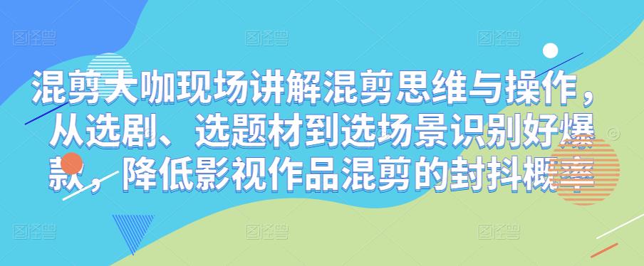 混剪大咖现场讲解混剪思维与操作，从选剧、选题材到选场景识别好爆款，降低影视作品混剪的封抖概率-闪越社