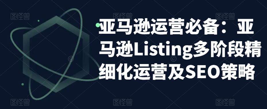 亚马逊运营必备：亚马逊Listing多阶段精细化运营及SEO策略-闪越社