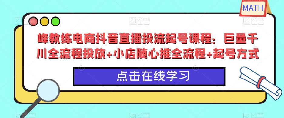 峰教练电商抖音直播投流起号课程：巨量千川全流程投放+小店随心推全流程+起号方式-闪越社