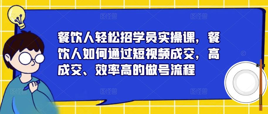 餐饮人轻松招学员实操课，餐饮人如何通过短视频成交，高成交、效率高的做号流程-闪越社