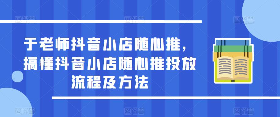 于老师抖音小店随心推，搞懂抖音小店随心推投放流程及方法-闪越社