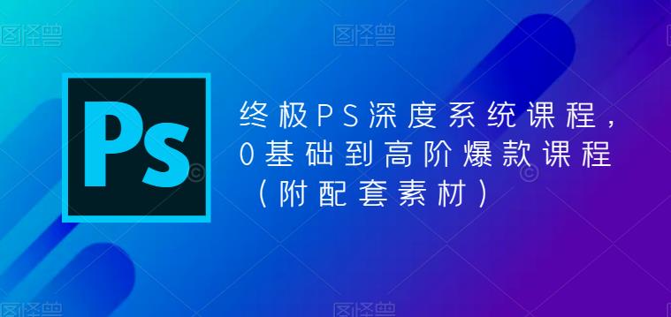 终极PS深度系统课程，0基础到高阶爆款课程（附配套素材）-闪越社