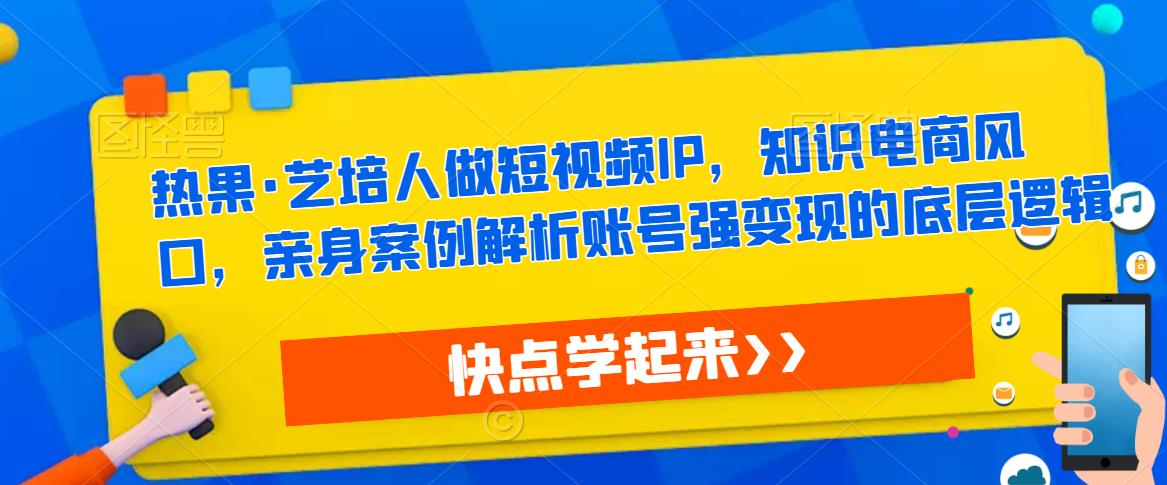 热果·艺培人做短视频IP，知识电商风口，亲身案例解析账号强变现的底层逻辑-闪越社