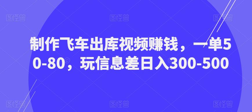 制作飞车出库视频赚钱，一单50-80，玩信息差日入300-500-闪越社