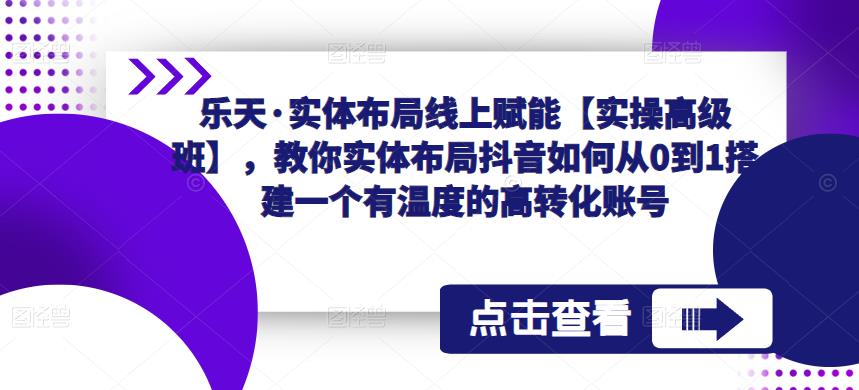 乐天·实体布局线上赋能【实操高级班】，教你实体布局抖音如何从0到1搭建一个有温度的高转化账号-闪越社