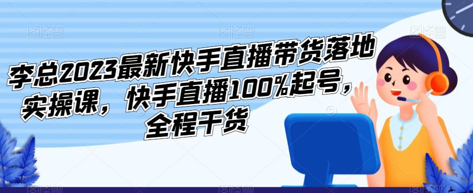 李总2023最新快手直播带货落地实操课，快手直播100%起号，全程干货-闪越社