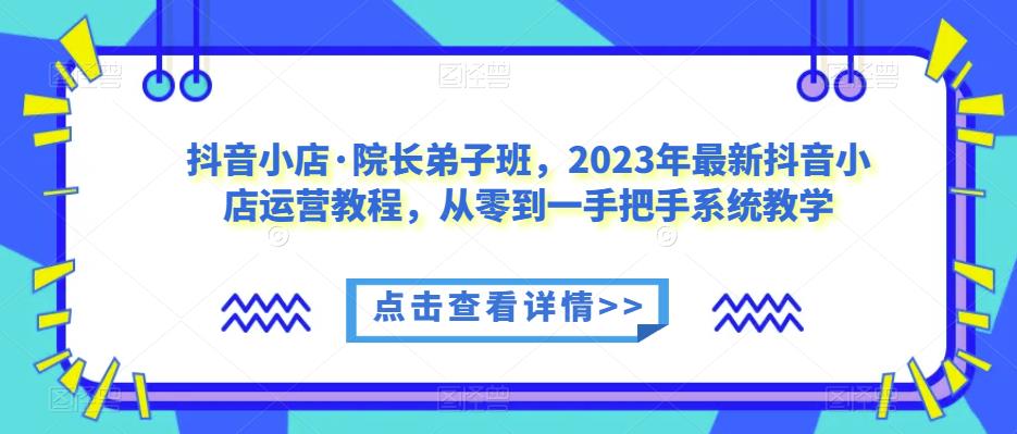 抖音小店·院长弟子班，2023年最新抖音小店运营教程，从零到一手把手系统教学-闪越社