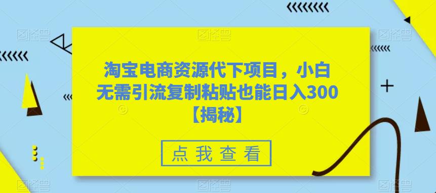 淘宝电商资源代下项目，小白无需引流复制粘贴也能日入300＋【揭秘】-闪越社