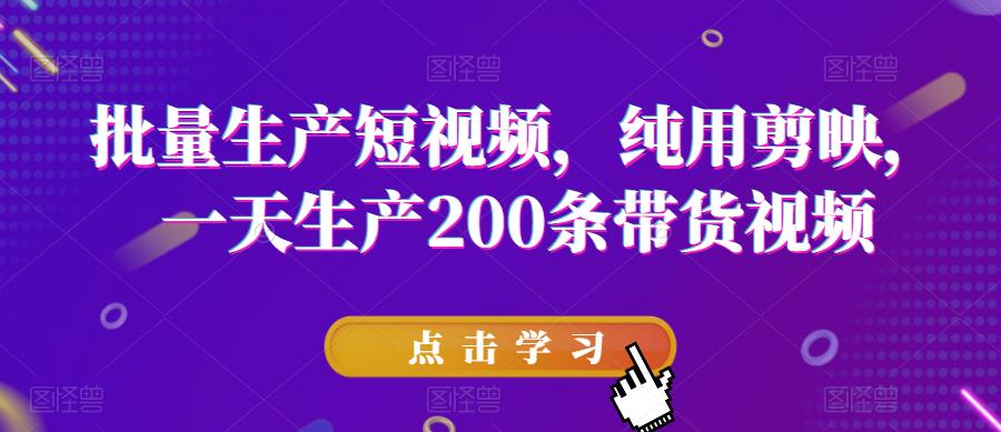 批量生产短视频，纯用剪映，一天生产200条带货视频-闪越社