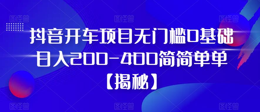 抖音开车项目，无门槛0基础日入200-400简简单单【揭秘】-闪越社