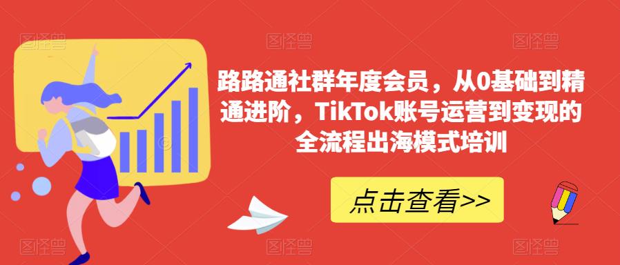 路路通社群年度会员，从0基础到精通进阶，TikTok账号运营到变现的全流程出海模式培训-闪越社