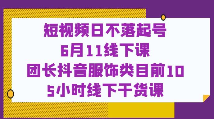 短视频日不落起号【6月11线下课】团长抖音服饰类目前10 5小时线下干货课-闪越社