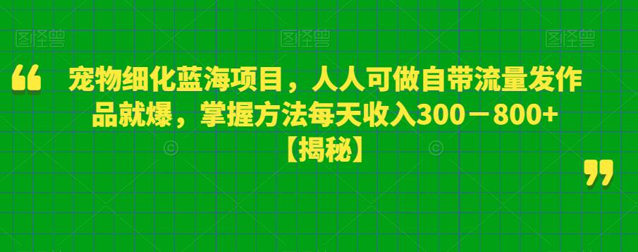 宠物细化蓝海项目，人人可做自带流量发作品就爆，掌握方法每天收入300－800+【揭秘】-闪越社