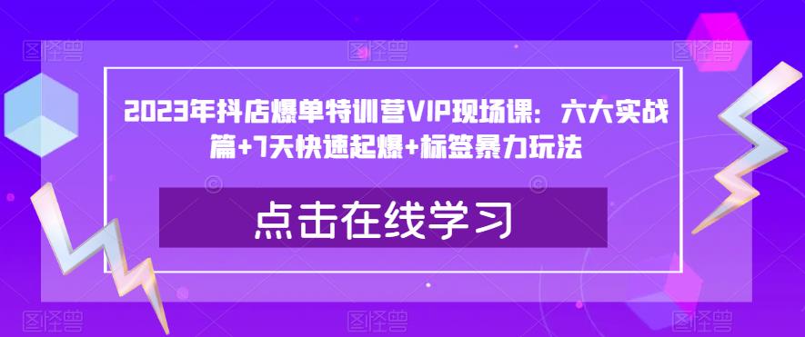 2023年抖店爆单特训营VIP现场课：六大实战篇+7天快速起爆+标签暴力玩法-闪越社