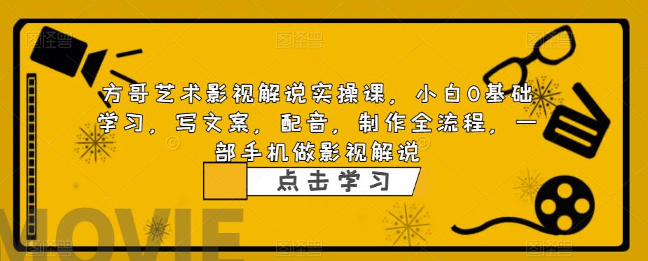 方哥艺术影视解说实操课，小白0基础学习，写文案，配音，制作全流程，一部手机做影视解说-闪越社