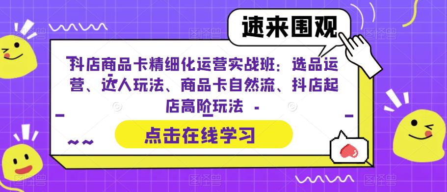 抖店商品卡精细化运营实战班：选品运营、达人玩法、商品卡自然流、抖店起店高阶玩法-闪越社