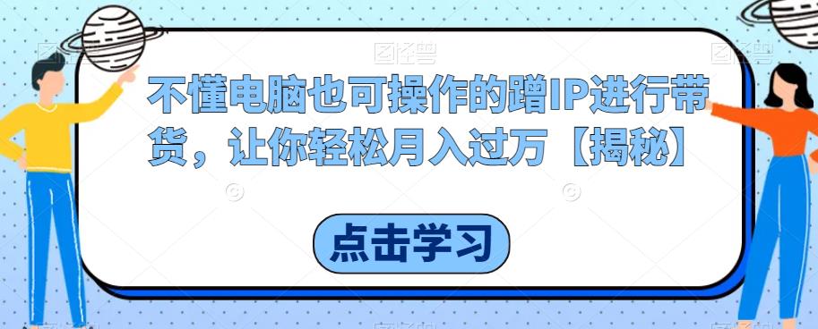 不懂电脑也可操作的蹭IP进行带货，让你轻松月入过万【揭秘】-闪越社