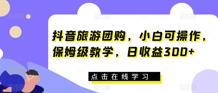 抖音旅游团购，小白可操作，保姆级教学，日收益300+【揭秘】-闪越社