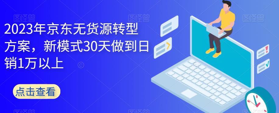 2023年京东无货源转型方案，新模式30天做到日销1万以上-闪越社