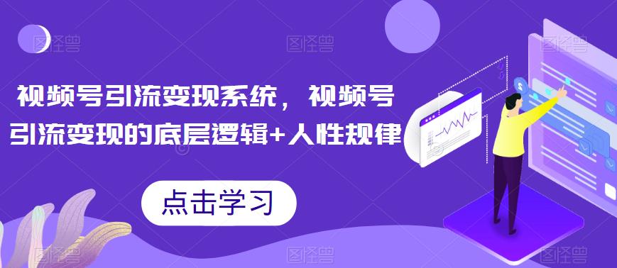 视频号引流变现系统，视频号引流变现的底层逻辑+人性规律-闪越社