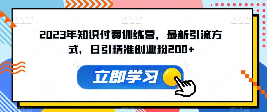 2023年知识付费训练营，最新引流方式，日引精准创业粉200+【揭秘】-闪越社