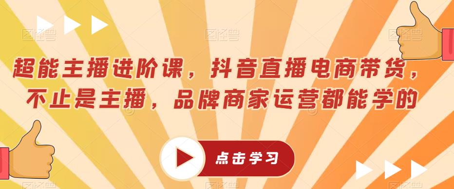 超能主播进阶课，抖音直播电商带货，不止是主播，品牌商家运营都能学的-闪越社