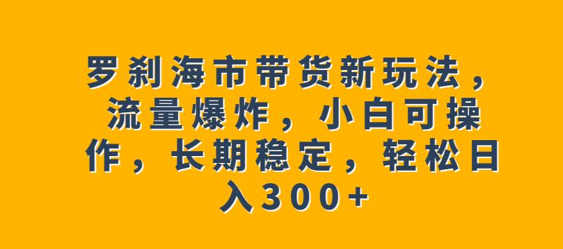 罗刹海市带货新玩法，流量爆炸，小白可操作，长期稳定，轻松日入300+【揭秘】-闪越社