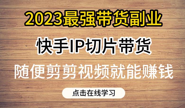 2023最强带货副业快手IP切片带货，门槛低，0粉丝也可以进行，随便剪剪视频就能赚钱-闪越社