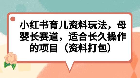 小红书育儿资料玩法，母婴长赛道，适合长久操作的项目（资料打包）【揭秘】-闪越社