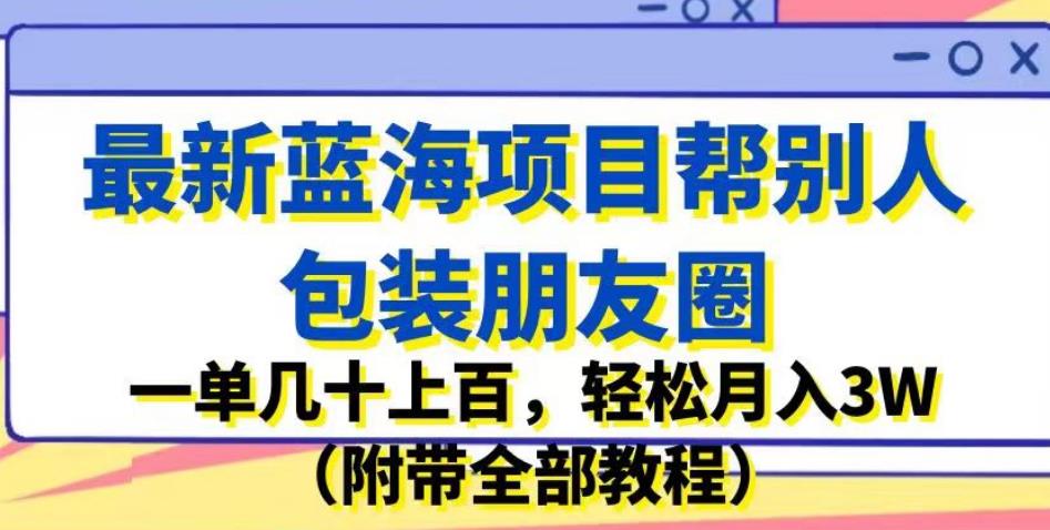 最新蓝海项目帮别人包装朋友圈，一单几十上百，轻松月入3W（附带全部教程）-闪越社