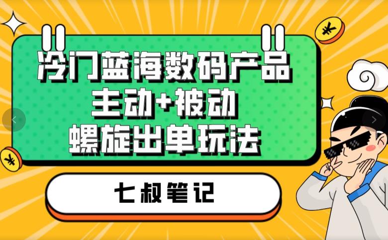 七叔冷门蓝海数码产品，主动+被动螺旋出单玩法，每天百分百出单【揭秘】-闪越社