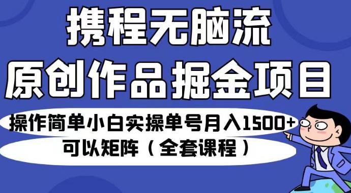 携程无脑流原创作品掘金项目，操作简单小白实操单号月入1500+可以矩阵（全套课程）【揭秘】-闪越社