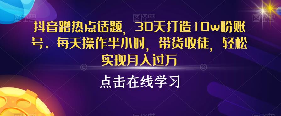 抖音蹭热点话题，30天打造10w粉账号，每天操作半小时，带货收徒，轻松实现月入过万【揭秘】-闪越社