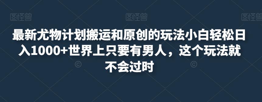 最新尤物计划搬运和原创的玩法小白轻松日入1000+世界上只要有男人，这个玩法就不会过时【揭秘】-闪越社