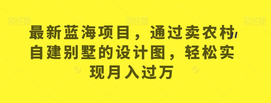 最新蓝海项目，通过卖农村自建别墅的设计图，轻松实现月入过万【揭秘】-闪越社