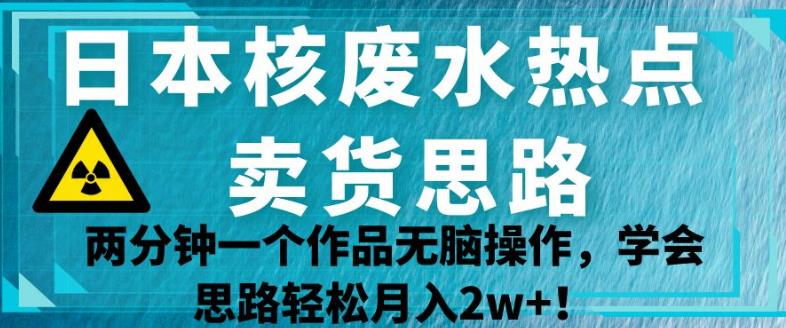 日本核废水热点卖货思路，两分钟一个作品无脑操作，学会思路轻松月入2w+【揭秘】-闪越社