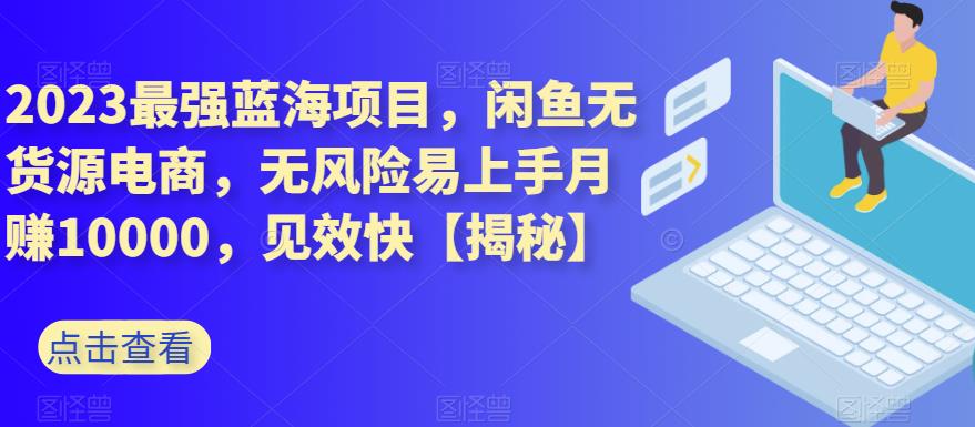 2023最强蓝海项目，闲鱼无货源电商，无风险易上手月赚10000，见效快【揭秘】-闪越社