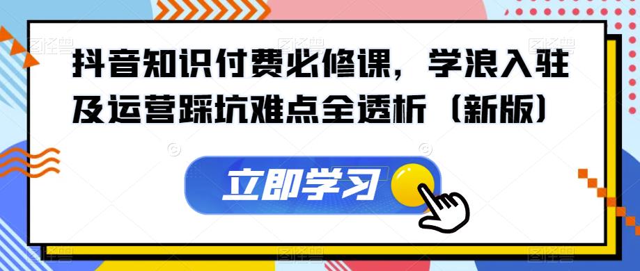 抖音知识付费必修课，学浪入驻及运营踩坑难点全透析（新版）-闪越社