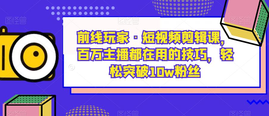 前线玩家·短视频剪辑课，百万主播都在用的技巧，轻松突破10w粉丝-闪越社