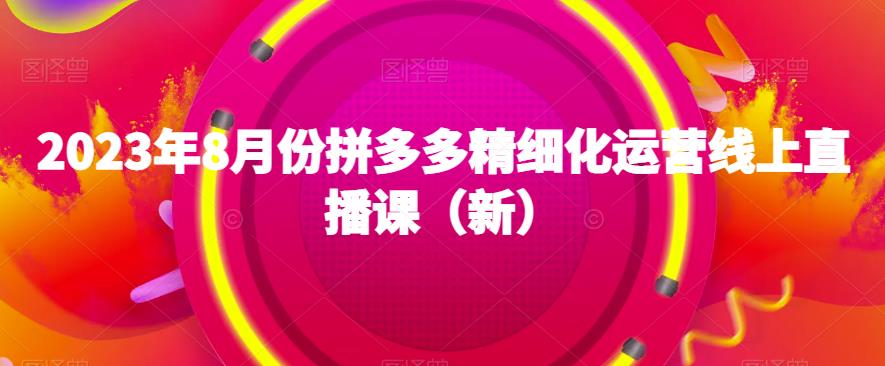 2023年8月份拼多多精细化运营线上直播课（新）-闪越社