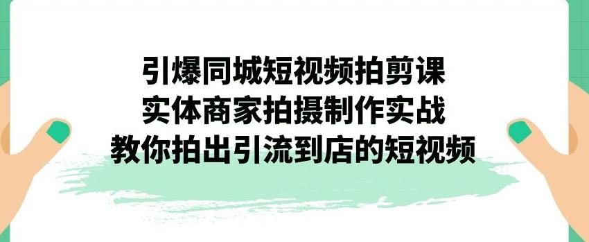 引爆同城短视频拍剪课，实体商家拍摄制作实战，教你拍出引流到店的短视频-闪越社