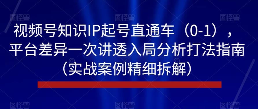 视频号知识IP起号直通车（0-1），平台差异一次讲透入局分析打法指南（实战案例精细拆解）-闪越社