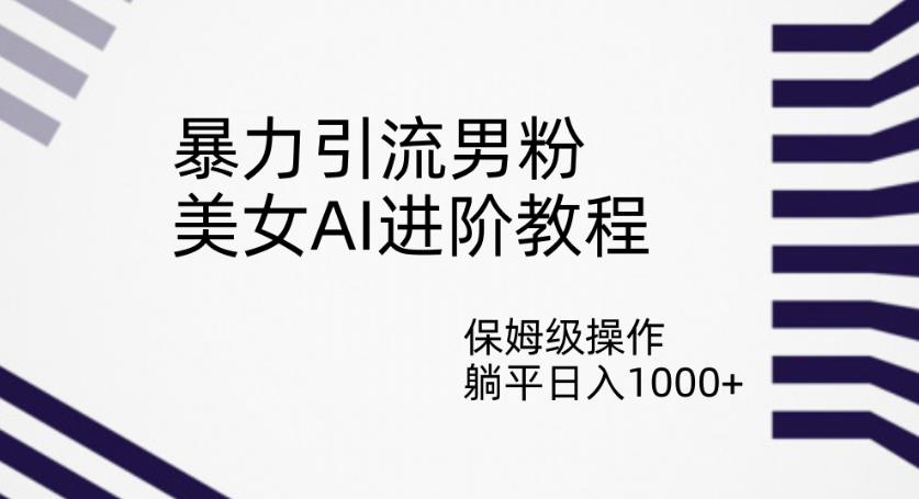 暴力引流男粉，美女AI进阶教程，保姆级操作，躺平日入1000+【揭秘】-闪越社